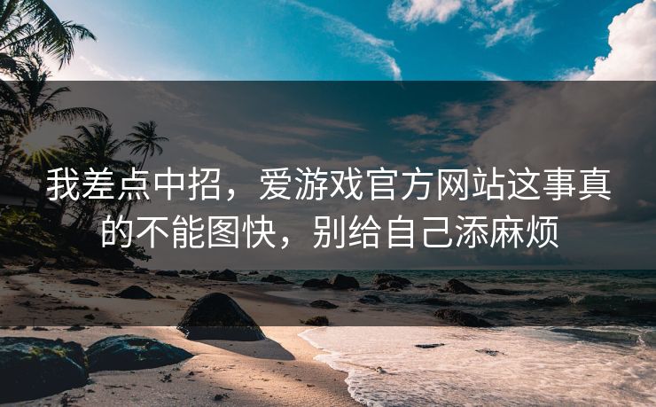 我差点中招，爱游戏官方网站这事真的不能图快，别给自己添麻烦
