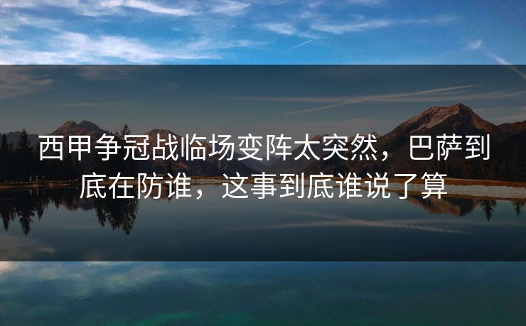 西甲争冠战临场变阵太突然，巴萨到底在防谁，这事到底谁说了算