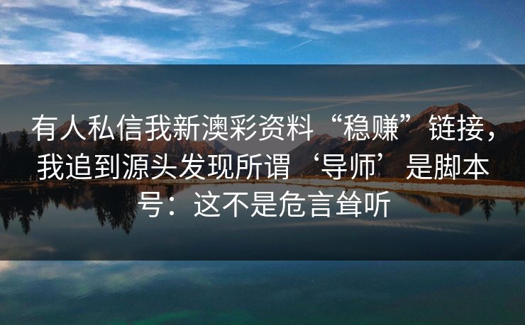 有人私信我新澳彩资料“稳赚”链接，我追到源头发现所谓‘导师’是脚本号：这不是危言耸听