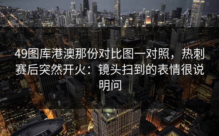 49图库港澳那份对比图一对照，热刺赛后突然开火：镜头扫到的表情很说明问