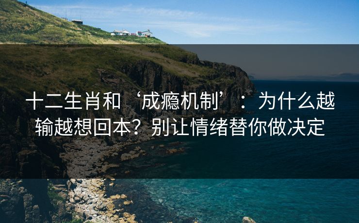 十二生肖和‘成瘾机制’：为什么越输越想回本？别让情绪替你做决定