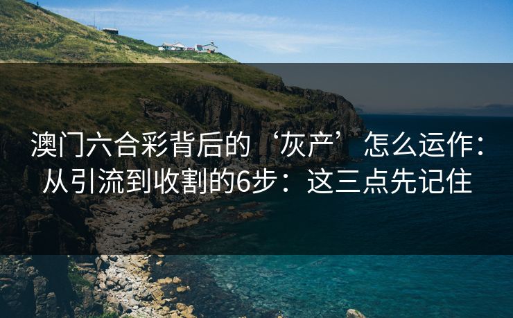 澳门六合彩背后的‘灰产’怎么运作：从引流到收割的6步：这三点先记住
