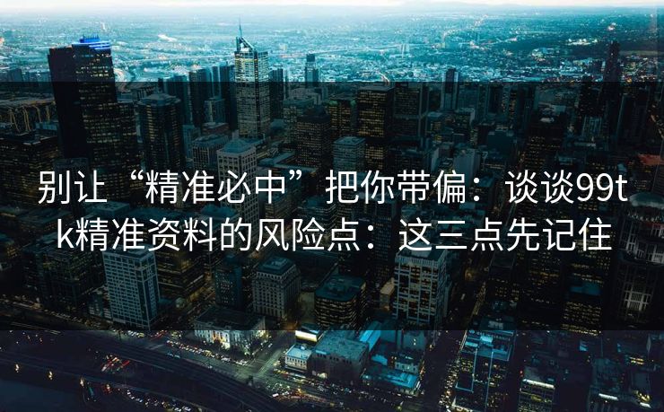 别让“精准必中”把你带偏：谈谈99tk精准资料的风险点：这三点先记住