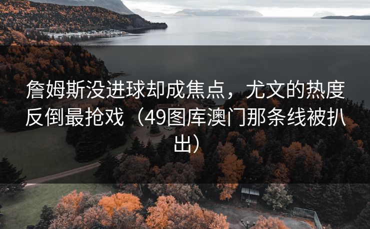 詹姆斯没进球却成焦点，尤文的热度反倒最抢戏（49图库澳门那条线被扒出）