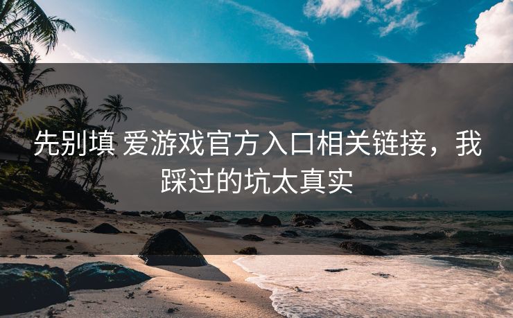 先别填 爱游戏官方入口相关链接，我踩过的坑太真实