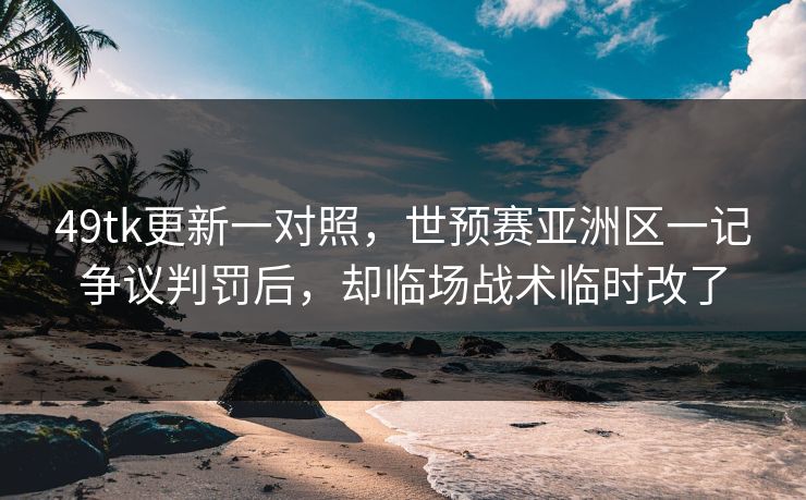 49tk更新一对照，世预赛亚洲区一记争议判罚后，却临场战术临时改了