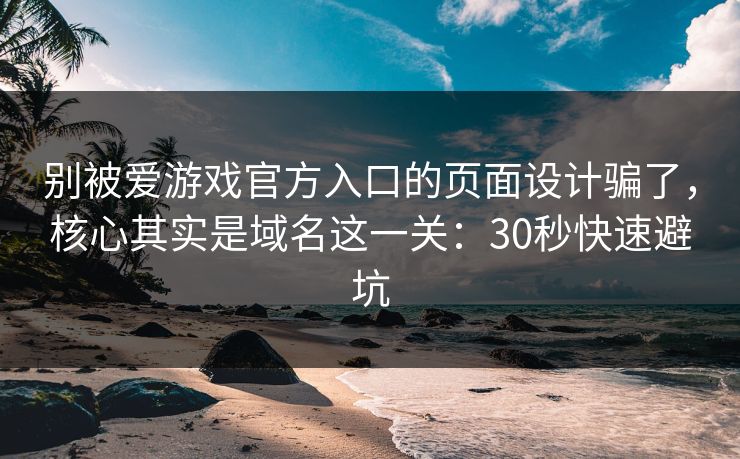 别被爱游戏官方入口的页面设计骗了，核心其实是域名这一关：30秒快速避坑