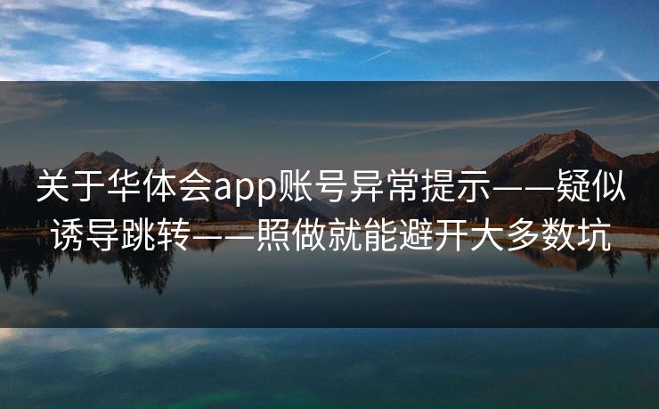 关于华体会app账号异常提示——疑似诱导跳转——照做就能避开大多数坑