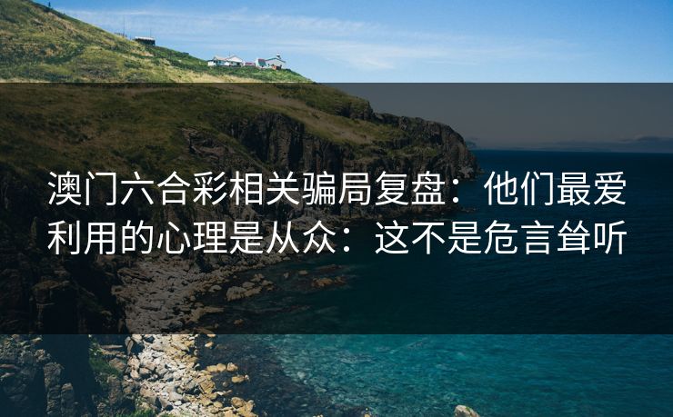 澳门六合彩相关骗局复盘：他们最爱利用的心理是从众：这不是危言耸听