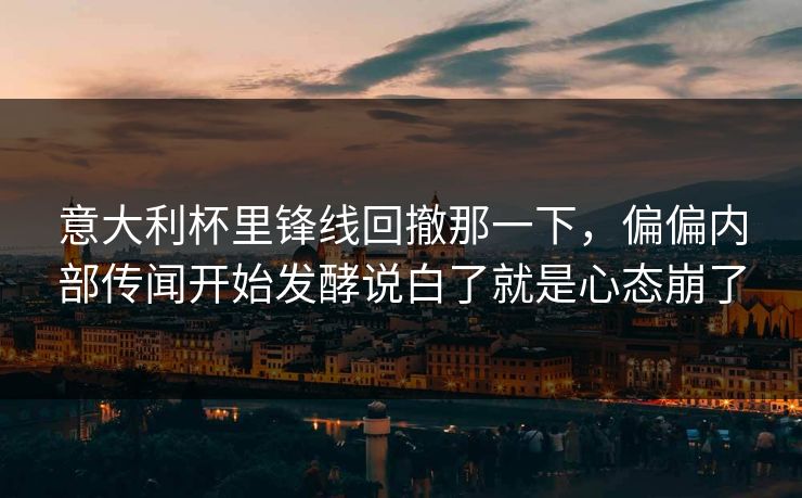 意大利杯里锋线回撤那一下，偏偏内部传闻开始发酵说白了就是心态崩了