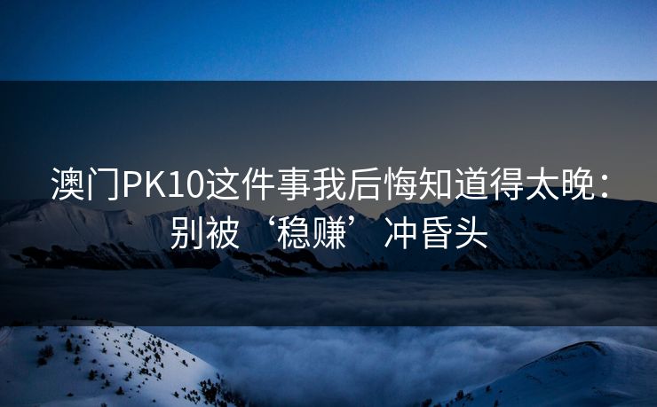 澳门PK10这件事我后悔知道得太晚：别被‘稳赚’冲昏头