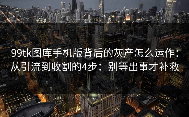 99tk图库手机版背后的灰产怎么运作：从引流到收割的4步：别等出事才补救