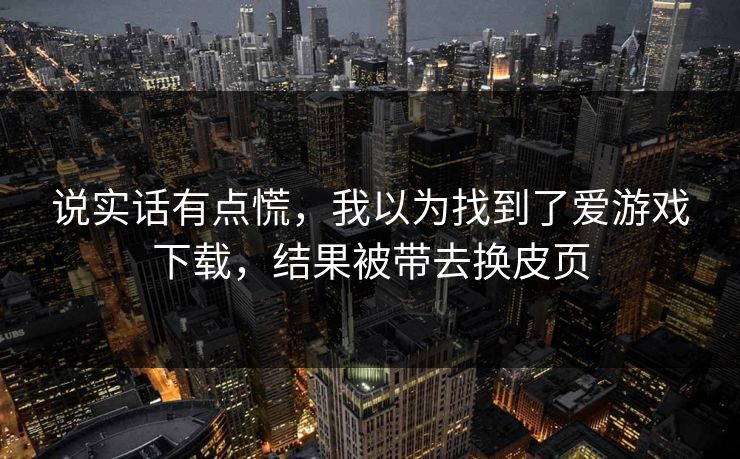 说实话有点慌，我以为找到了爱游戏下载，结果被带去换皮页