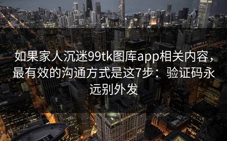如果家人沉迷99tk图库app相关内容，最有效的沟通方式是这7步：验证码永远别外发