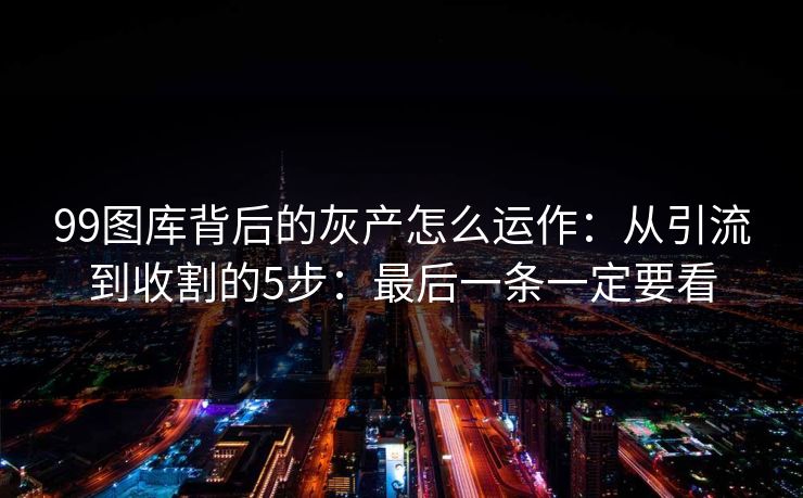 99图库背后的灰产怎么运作：从引流到收割的5步：最后一条一定要看