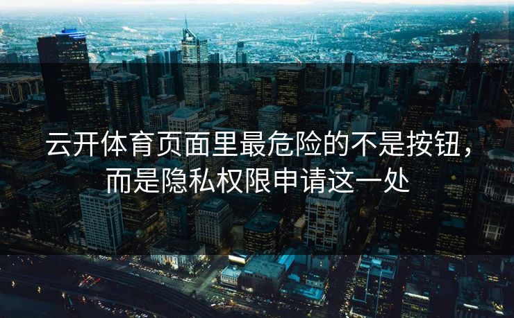 云开体育页面里最危险的不是按钮，而是隐私权限申请这一处