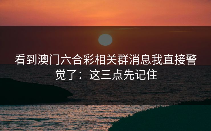 看到澳门六合彩相关群消息我直接警觉了：这三点先记住