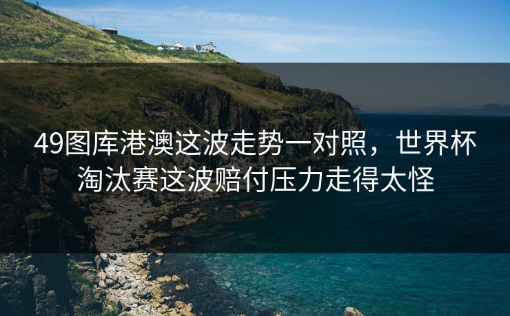49图库港澳这波走势一对照，世界杯淘汰赛这波赔付压力走得太怪