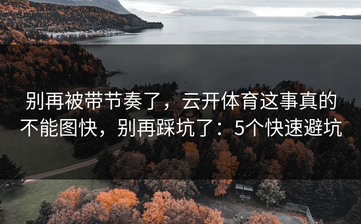 别再被带节奏了，云开体育这事真的不能图快，别再踩坑了：5个快速避坑