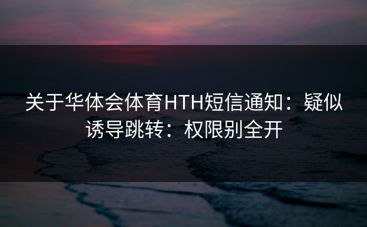 关于华体会体育HTH短信通知:疑似诱导跳转:权限别全开 关于华体会体育HTH短信通知:疑似诱导跳转:权限别全开