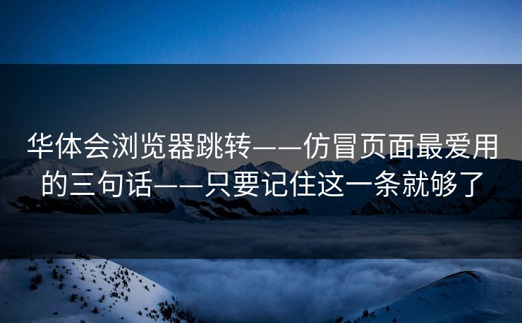华体会浏览器跳转——仿冒页面最爱用的三句话——只要记住这一条就够了 华体会浏览器跳转——仿冒页面最爱用的三句话——只要记住这一条就够了