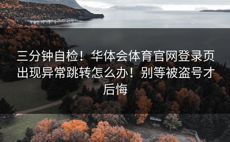 三分钟自检！华体会体育官网登录页出现异常跳转怎么办！别等被盗号才后悔