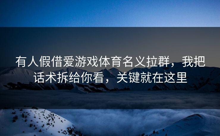 有人假借爱游戏体育名义拉群，我把话术拆给你看，关键就在这里