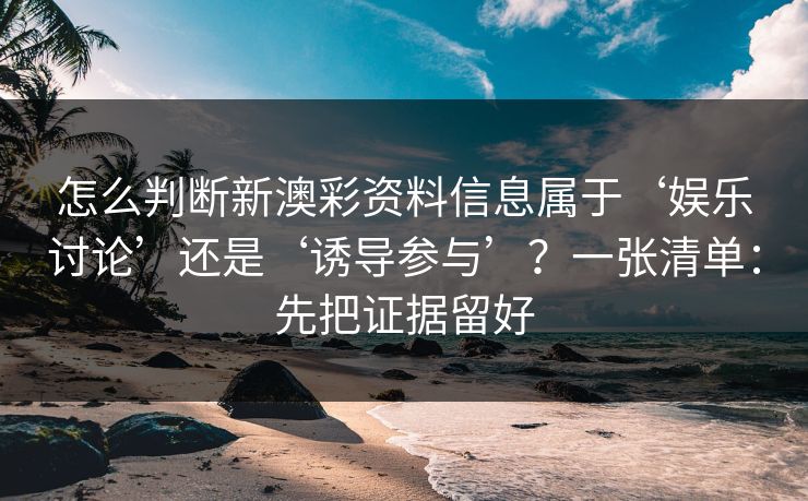怎么判断新澳彩资料信息属于‘娱乐讨论’还是‘诱导参与’？一张清单：先把证据留好