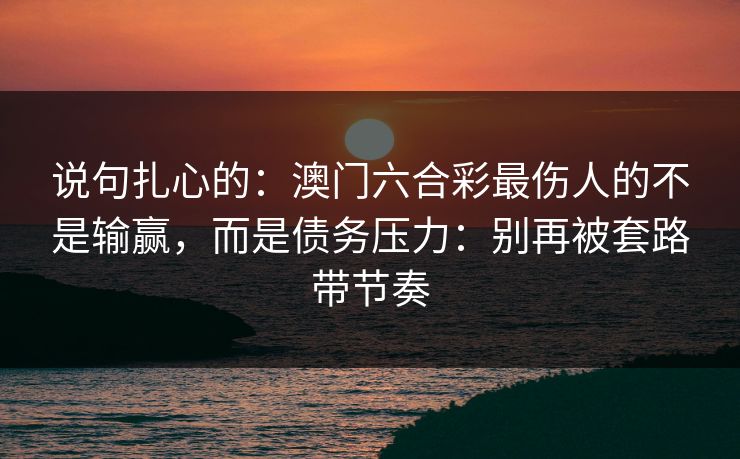说句扎心的：澳门六合彩最伤人的不是输赢，而是债务压力：别再被套路带节奏