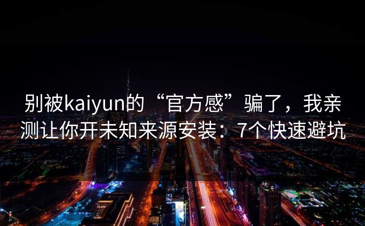 别被kaiyun的“官方感”骗了,我亲测让你开未知来源安装:7个快速避坑 别被kaiyun的“官方感”骗了,我亲测让你开未知来源安装:7个快速避坑