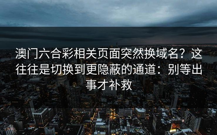 澳门六合彩相关页面突然换域名？这往往是切换到更隐蔽的通道：别等出事才补救