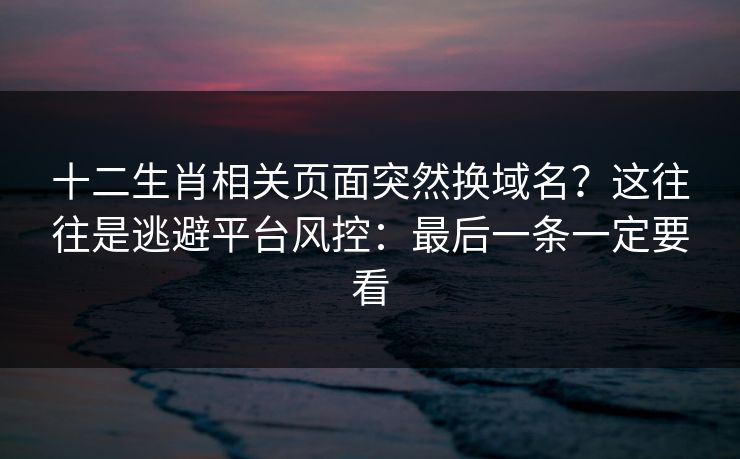 十二生肖相关页面突然换域名？这往往是逃避平台风控：最后一条一定要看