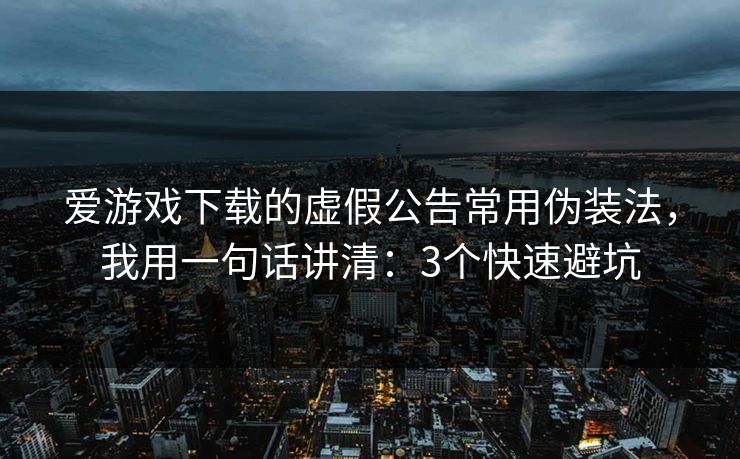 爱游戏下载的虚假公告常用伪装法，我用一句话讲清：3个快速避坑