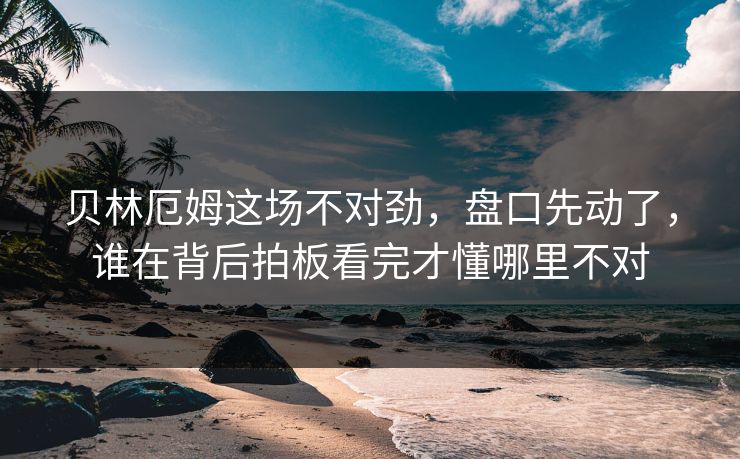 贝林厄姆这场不对劲，盘口先动了，谁在背后拍板看完才懂哪里不对