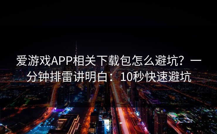 爱游戏APP相关下载包怎么避坑？一分钟排雷讲明白：10秒快速避坑