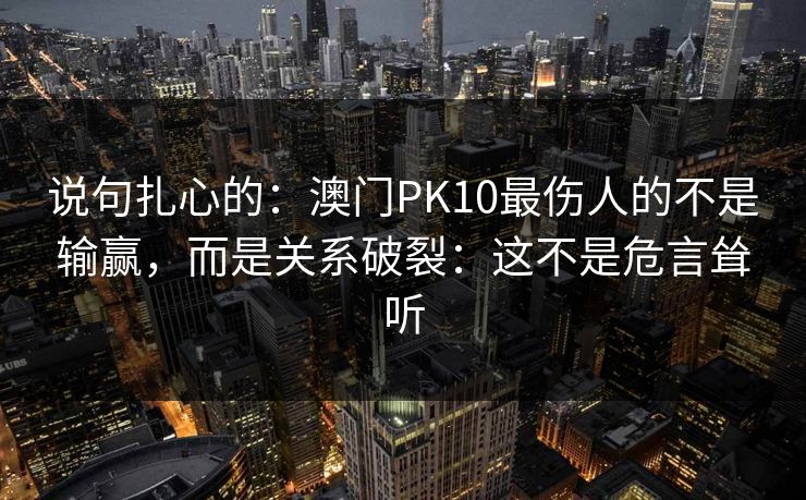 说句扎心的:澳门PK10最伤人的不是输赢,而是关系破裂:这不是危言耸听 说句扎心的:澳门PK10最伤人的不是输赢,而是关系破裂:这不是危言耸听