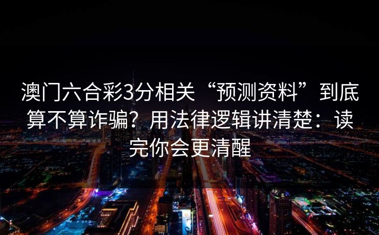 澳门六合彩3分相关“预测资料”到底算不算诈骗？用法律逻辑讲清楚：读完你会更清醒