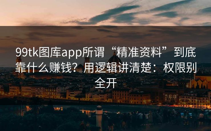 99tk图库app所谓“精准资料”到底靠什么赚钱?用逻辑讲清楚:权限别全开 99tk图库app所谓“精准资料”到底靠什么赚钱?用逻辑讲清楚:权限别全开